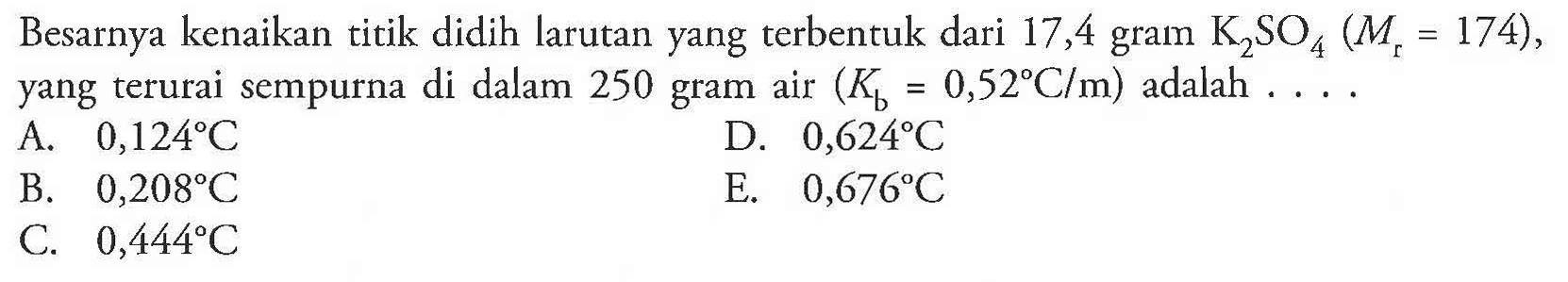 Besarnya kenaikan titik didih larutan yang terbentuk dari 17,4 gram K2SO4 (Mr = 174), yang terurai sempurna di dalam 250 gram air (Kb = 0,52 C/m) adalah . . . . 