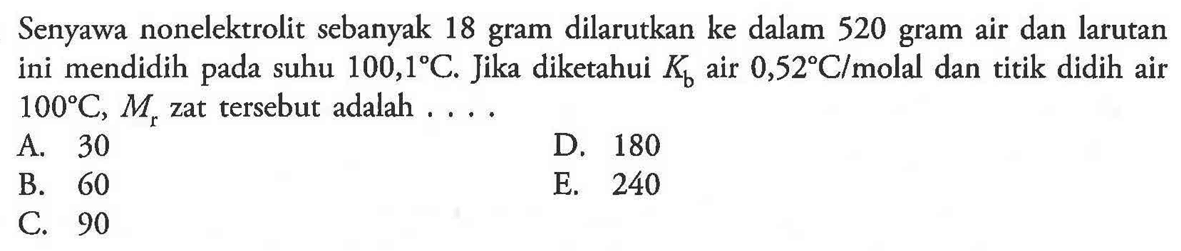 Senyawa nonelektrolit sebanyak 18 gram dilarutkan ke dalam 520 gram air dan larutan ini mendidih suhu 100,1 C. Jika diketahui Kb air 0,52 C/molal dan titik didih air pada 100 C, Mr zat tersebut adalah