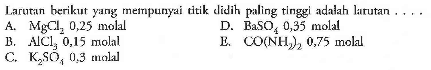 Larutan berikut yang mempunyai titik didih paling tinggi adalah larutan 
A. MgCl2 0,25 molal D. BaSO4 0,35 molal B. AlCl3 0,15 molal E. CO(NH2)2 0,75 molal C. K2SO4 0,3 molal