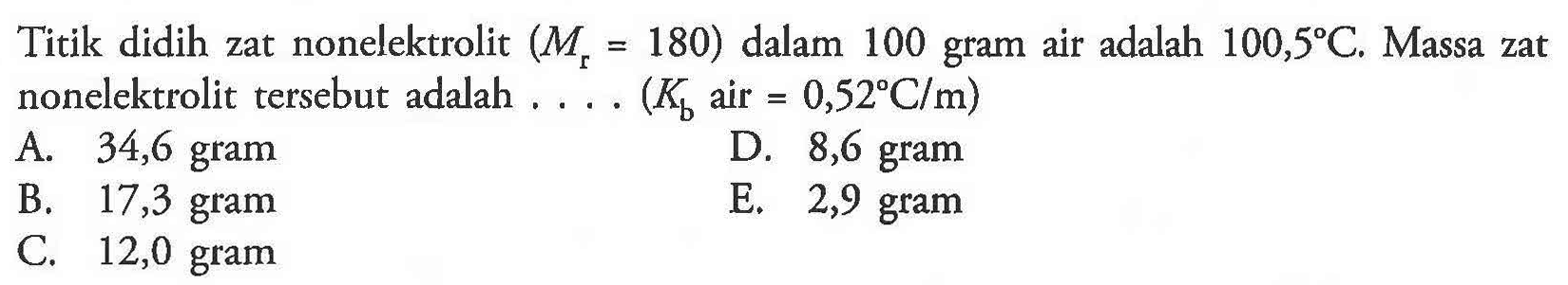 Titik didih zat nonelektrolit (Mr = 180) dalam 100 gram air adalah 100,5 C. Massa zat nonelektrolit tersebut adalah (Kb air = 0,52 C/m)