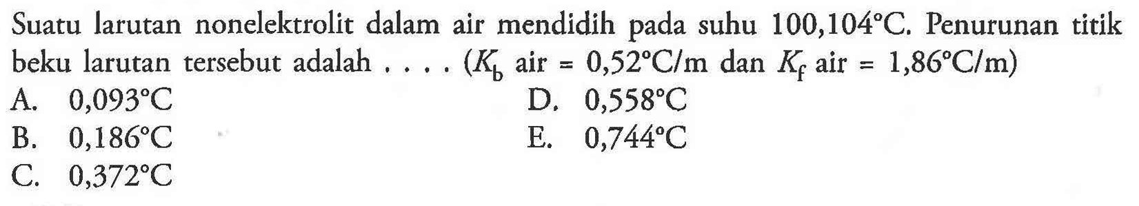 Suatu larutan nonelektrolit dalam air mendidih pada suhu 100,104 C. Penurunan titik beku larutan tersebut adalah .... (Kb air = 0,52 C/m dan Kf air = 1,86 C/m) 
