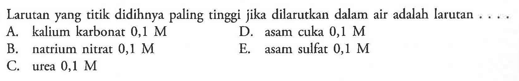 Larutan yang titik didihnya paling tinggi jika dilarutkan dalam air adalah larutan A. kalium karbonat 0,1 M D. asam cuka 0,1 M B. natrium nitrat 0,1 M E. asam sulfat 0,1 M C. urea 0,1 M