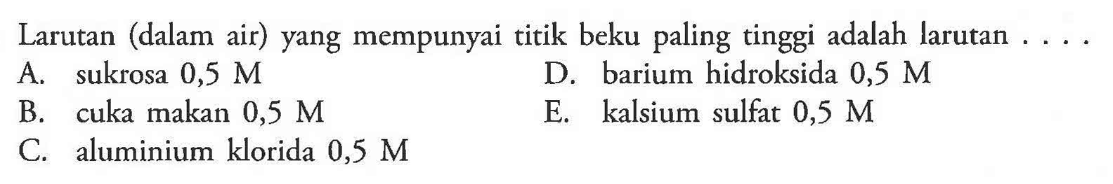 Larutan (dalam air) yang mempunyai titik beku paling tinggi adalah larutan A. sukrosa 0,5 M D. barium hidroksida 0,5 M B. cuka makan 0,5 M E. kalsium sulfat 0,5 M C. aluminium klorida 0,5 M