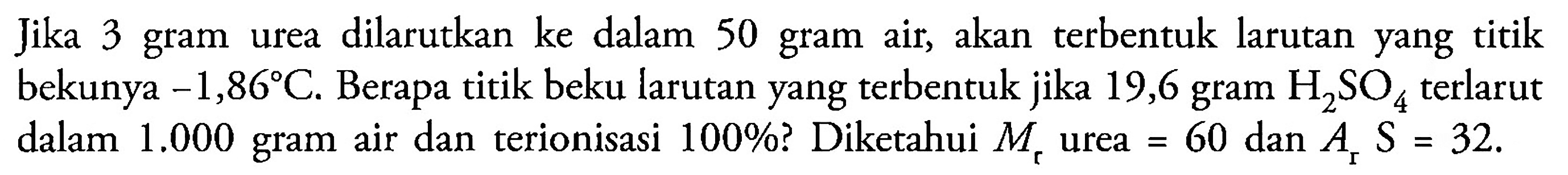 Jika 3 gram dilarutkan ke dalam 50 gram air, akan terbentuk larutan yang titik urea bekunya -1,86 C. Berapa titik beku larutan yang terbentuk jika 19,6 gram H2SO4 terlarut dalam 1.000 gram air dan terionisasi 100%? Diketahui Mr urea = 60 dan Ar S = 32.