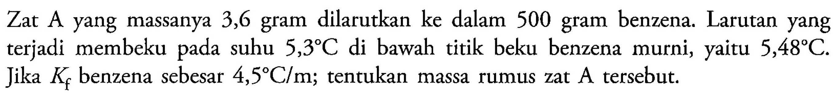 Zat A yang massanya 3,6 gram dilarutkan ke dalam 500 gram benzena. Larutan yang terjadi membeku pada suhu 5,3 C di bawah titik beku benzena murni, yaitu 5,48 C. Jika Kf benzena sebesar 4,5 C/m; tentukan massa rumus zat A tersebut.