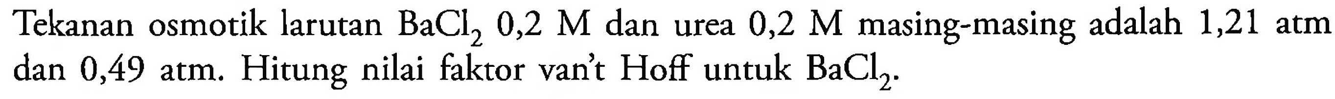 Tekanan osmotik larutan BaCl2 0,2 M dan urea 0,2 M masing-masing adalah 1,21 atm dan 0,49 atm. Hitung nilai faktor van't Hoff untuk BaCl2.