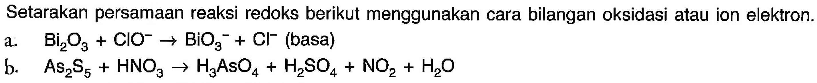 Setarakan persamaan reaksi redoks berikut menggunakan cara bilangan oksidasi atau ion elektron.a. Bi2O3 + ClO^- -> BiO3^- + Cl^- (basa)b. As2S5 + HNO3 -> H3AsO4 + H2SO4 + NO2 + H2O