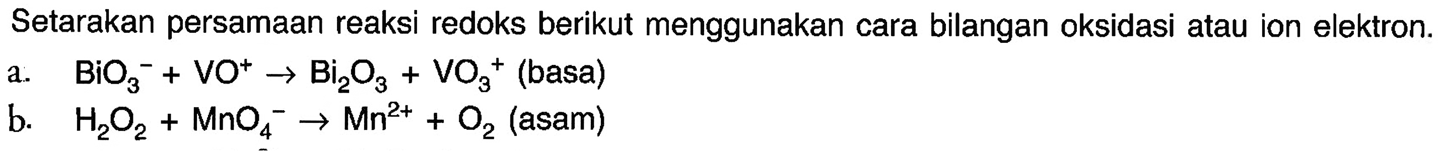 Setarakan persamaan reaksi redoks berikut menggunakan cara bilangan oksidasi atau ion elektron. a. BiO3^- + VO^+ -> Bi2O3 + VO^+ (basa) b. H2O2 + MnO4^- -> Mn^(2+) + O2 (asam)  