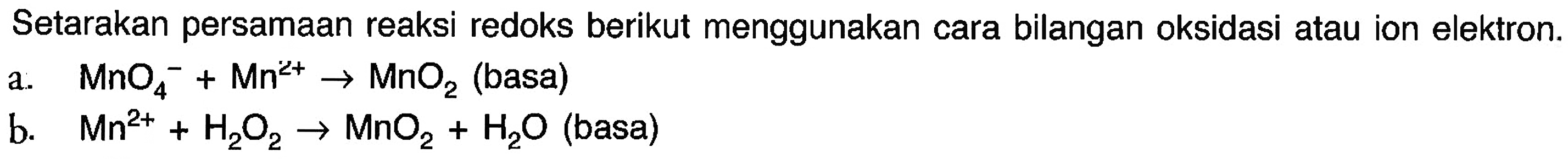 Setarakan persamaan reaksi redoks berikut menggunakan cara bilangan oksidasi atau ion elektron. a. MnO4^- + Mn^(2+) -> MnO2 (basa) b. Mn^(2+) + H2O2 -> MnO2 + H2O (basa)  