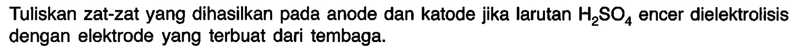 Tuliskan zat-zat yang dihasilkan pada anode dan katode jika larutan H2SO4 encer dielektrolisis dengan elektrode yang terbuat dari tembaga.