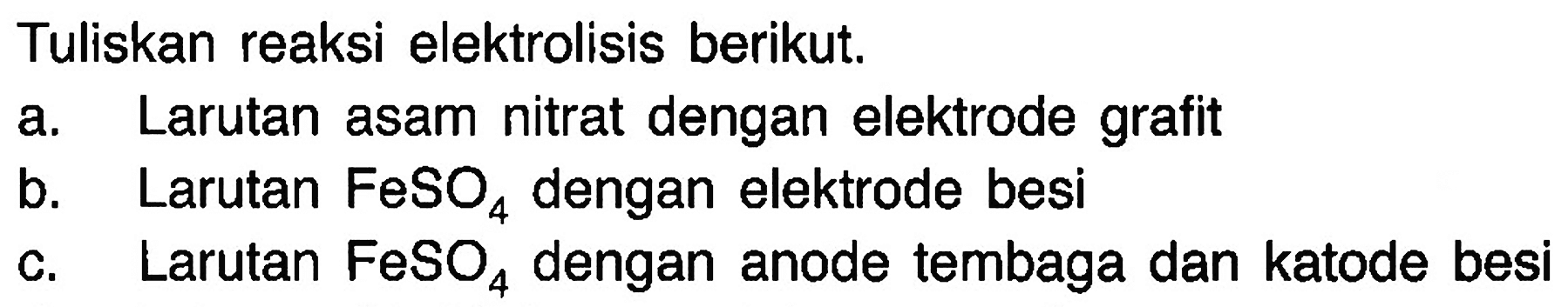 Tuliskan reaksi elektrolisis berikut.a. Larutan asam nitrat dengan elektrode grafitb. Larutan FeSO4 dengan elektrode besic. Larutan FeSO4 dengan anode tembaga dan katode besi