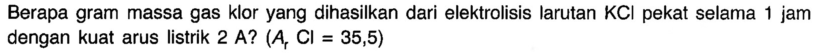 Berapa gram massa gas klor yang dihasilkan dari elektrolisis larutan KCl pekat selama 1 jam dengan kuat arus listrik 2 A? (Ar Cl=35,5)