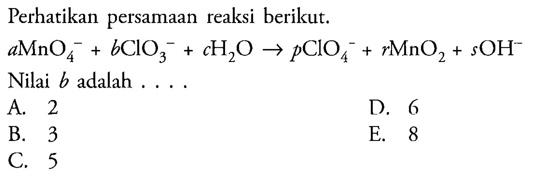 Perhatikan persamaan reaksi berikut.
a MnO4^- + b ClO3^- + c H2O -> p ClO4^- + r MnO2 + s OH^-
Nilai b adalah ....
