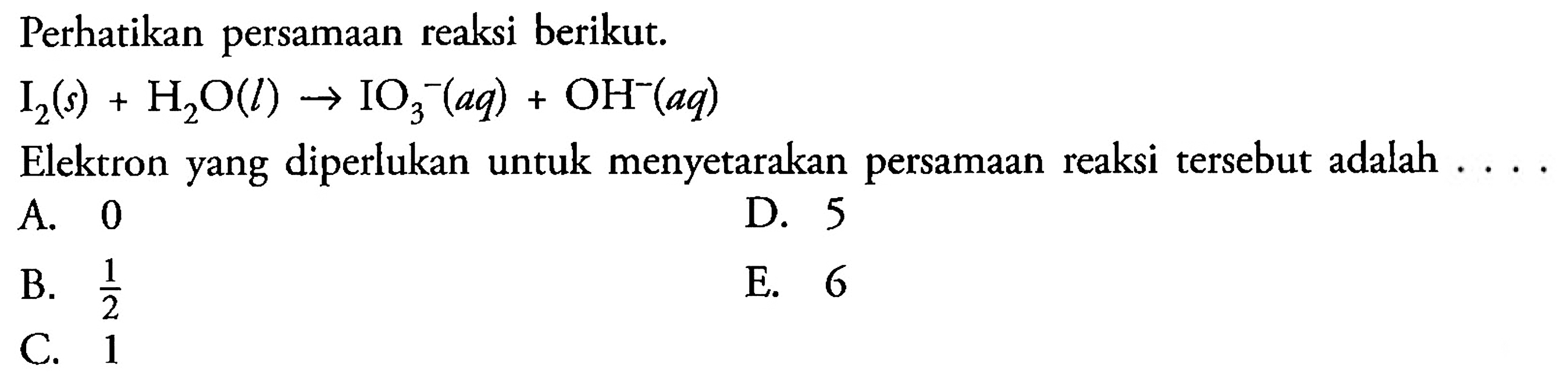 Perhatikan persamaan reaksi berikut. I2(s) + H2O(l) -> IO3^-(aq) + OH^-(aq) Elektron yang diperlukan untuk menyetarakan persamaan reaksi tersebut adalah .... 