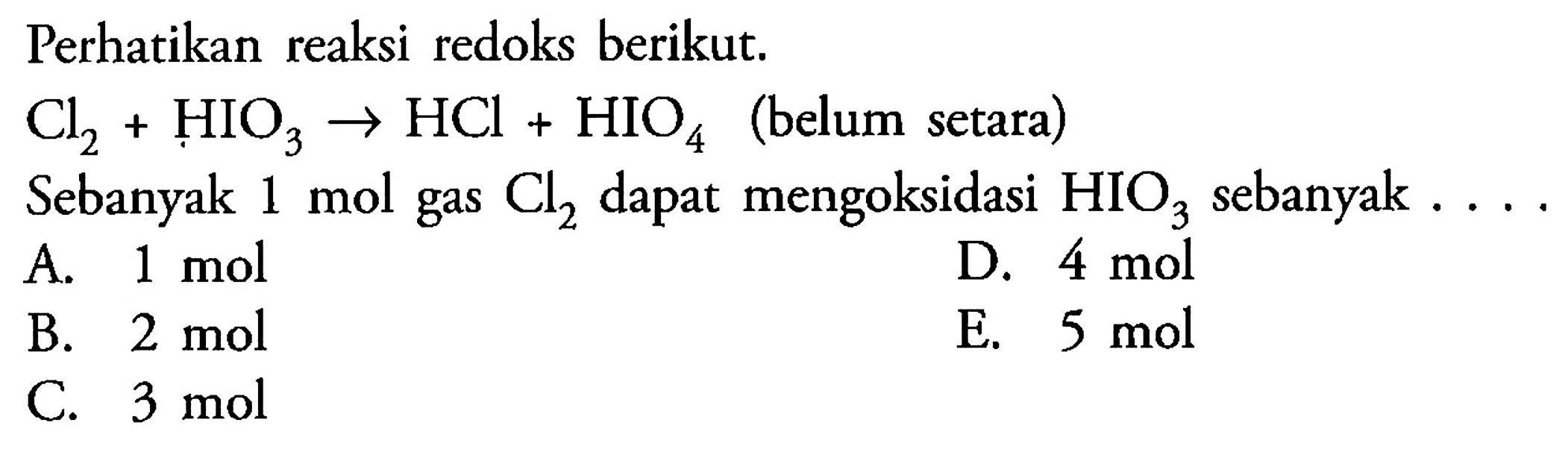 Perhatikan reaksi redoks berikut. 
Cl2 + HIO3 -> HCl + HIO4 (belum setara) 
Sebanyak 1 mol gas Cl2 dapat mengoksidasi HIO3 sebanyak 