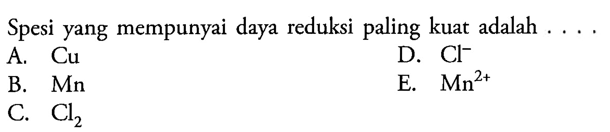 Spesi yang mempunyai daya reduksi paling kuat adalah ...
A.  Cu 
D.  Cl^-
B.  Mn 
E.  Mn^(2+) 
C.  Cl2 