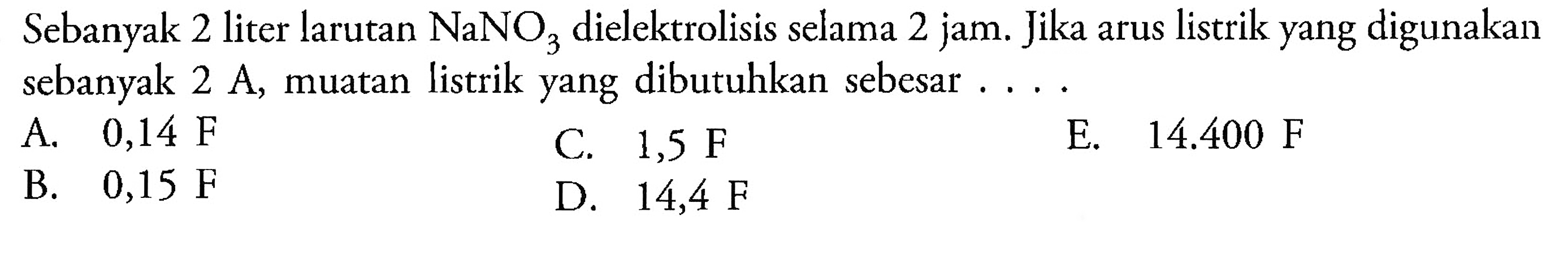 Sebanyak 2 liter larutan NaNO3 dielektrolisis selama 2 jam. Jika arus listrik yang digunakan sebanyak 2 A, muatan listrik yang dibutuhkan sebesar