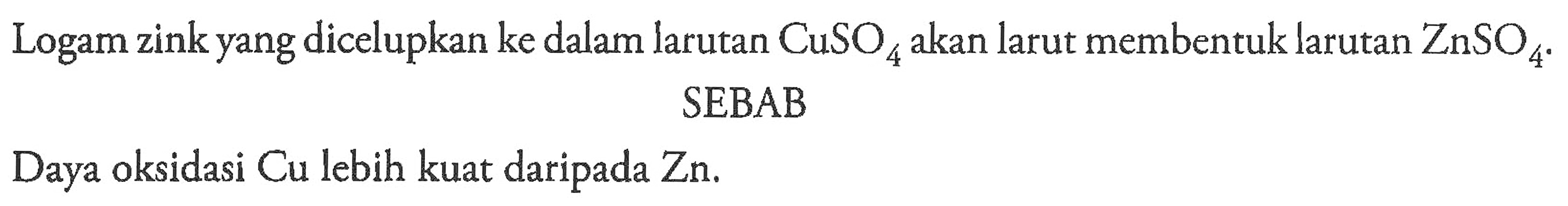 Logam zink yang dicelupkan ke dalam larutan CuSO4 akan larut membentuk larutan ZnSO4.
SEBAB
Daya oksidasi Cu lebih kuat daripada Zn.