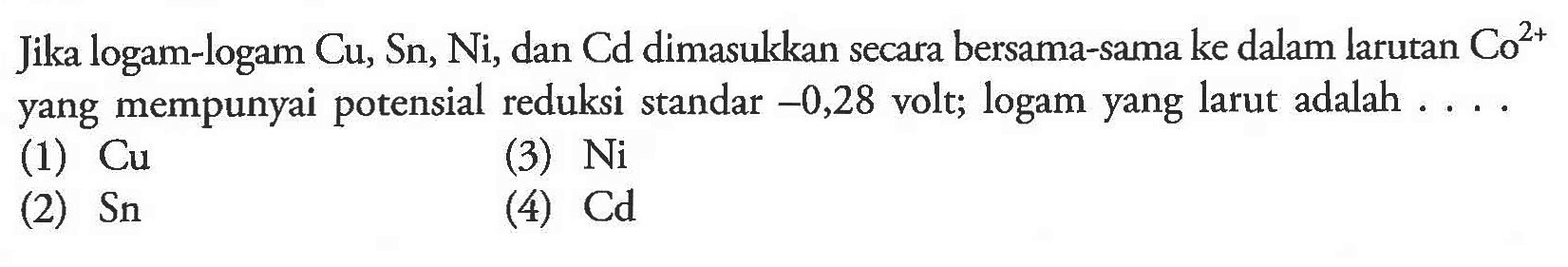 Jika logam-logam  Cu, Sn, Ni , dan  Cd  dimasukkan secara bersama-sama ke dalam larutan  Co^(2+)  yang mempunyai potensial reduksi standar  -0,28  volt; logam yang larut adalah . . .
(1)  Cu 
(3)  Ni 
(2)  Sn 
(4) Cd