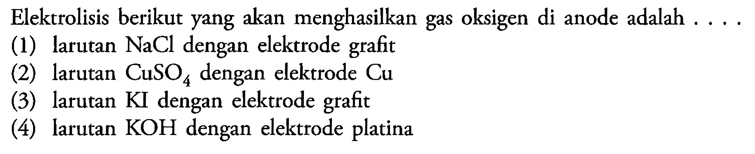 Elektrolisis berikut yang akan menghasilkan gas oksigen di anode adalah .... (1) larutan NaCl dengan elektrode grafit (2) larutan CuSO4 dengan elektrode Cu (3) larutan KI dengan elektrode grafit (4) larutan KOH dengan elektrode platina 