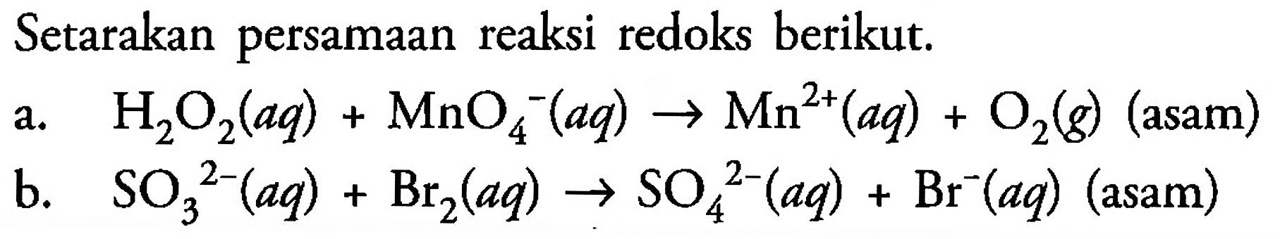 Setarakan persamaan reaksi redoks berikut. 
a. H2O2(aq) + MnO4^-(aq) -> Mn^(2+)(aq) + O2(g) (asam) 
b. SO3^(2-)(aq) + Br2(aq) -> SO4^(2-)(aq) + Br^-(aq) (asam) 