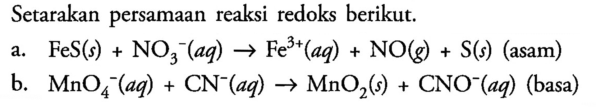 Setarakan persamaan reaksi redoks berikut: a. FeS (s) + NO3^- (aq) -> Fe^(3+) (aq) + NO (g) + S (s) (asam) b. MnO4^- (aq) + CN^-(aq) -> MnO2 (s) + CNO^-(aq) (basa)