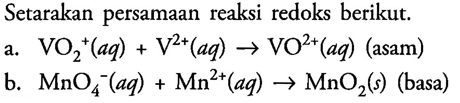 Setarakan persamaan  reaksi redoks berikut. a. VO2^+ (aq) + V^(2+) (aq) -> VO^(2+) (aq) (asam) b. MnO4^- (aq) + Mn^(2+) (aq) -> MnO2 (s) (basa)