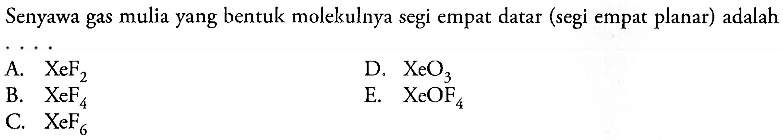 Senyawa gas mulia yang bentuk molekulnya segi empat datar (segi empat planar) adalah
A. XeF2 B. XeF4 D. XeO3 E. XeOF4 C. XeF6 