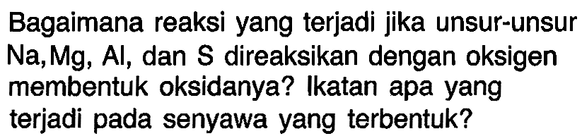 Bagaimana reaksi yang terjadi jika unsur-unsur Na, Mg, Al, dan S direaksikan dengan oksigen membentuk oksidanya? Ikatan apa yang terjadi pada senyawa yang terbentuk?