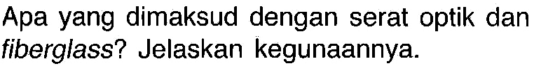 Apa yang dimaksud dengan serat optik dan fiberglass? Jelaskan kegunaannya.