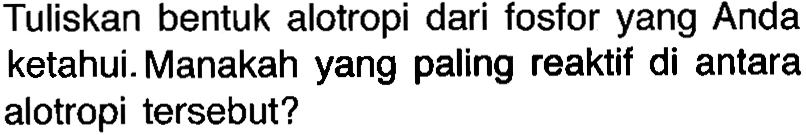 Tuliskan bentuk alotropi dari fosfor yang Anda ketahui. Manakah yang paling reaktif di antara alotropi tersebut?