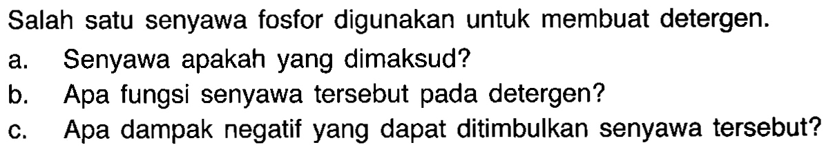 Salah satu senyawa fosfor digunakan untuk membuat detergen.
a. Senyawa apakah yang dimaksud?
b. Apa fungsi senyawa tersebut pada detergen?
c. Apa dampak negatif yang dapat ditimbulkan senyawa tersebut?