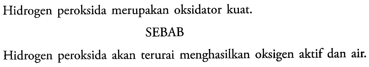 Hidrogen peroksida merupakan oksidator kuat.
SEBAB
Hidrogen peroksida akan terurai menghasilkan oksigen aktif dan air.