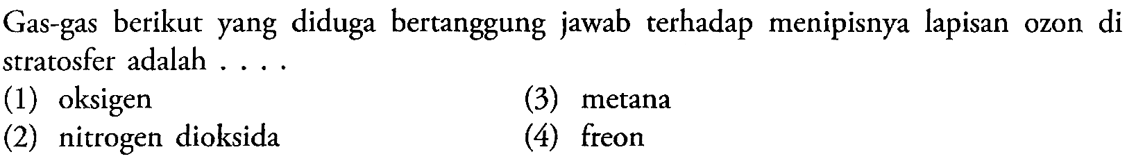 Gas-gas berikut yang diduga bertanggung jawab terhadap menipisnya lapisan ozon di stratosfer adalah ....
(1) oksigen
(3) metana
(2) nitrogen dioksida
(4) freon