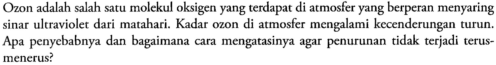 Ozon adalah salah satu molekul oksigen yang terdapat di atmosfer yang berperan menyaring sinar ultraviolet dari matahari. Kadar ozon di atmosfer mengalami kecenderungan turun. Apa penyebabnya dan bagaimana cara mengatasinya agar penurunan tidak terjadi terus-menerus?