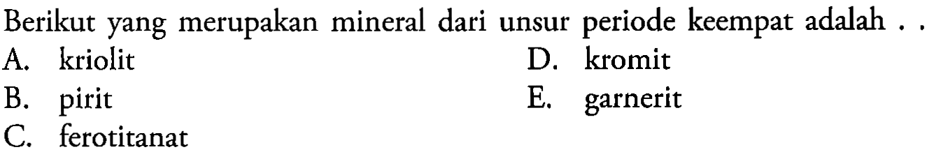 Berikut yang merupakan mineral dari unsur periode keempat adalah .... 
A. kriolit 
B. pirit 
C. ferotitanat 
D. kromit 
E. garnerit