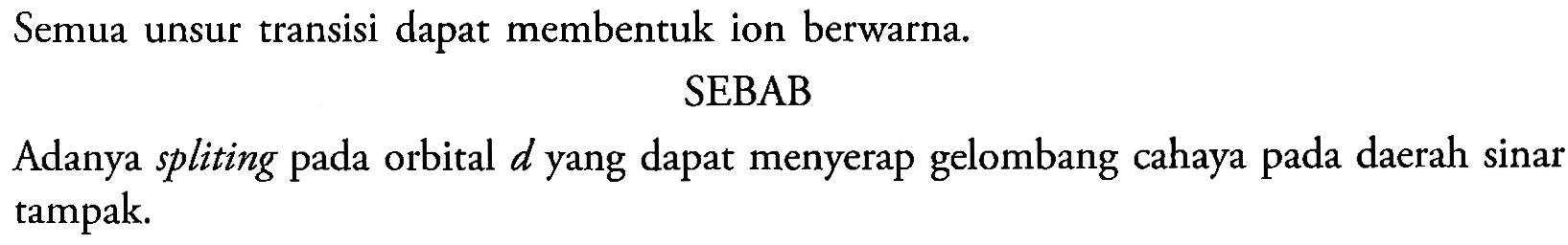 Semua unsur transisi dapat membentuk ion berwarna.
SEBAB
Adanya spliting pada orbital d yang dapat menyerap gelombang cahaya pada daerah sinar tampak.