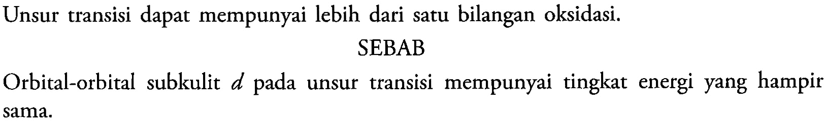 Unsur transisi dapat mempunyai lebih dari satu bilangan oksidasi. 
SEBAB 
Orbital-orbital subkulit d pada unsur transisi mempunyai tingkat energi yang hampir sama.