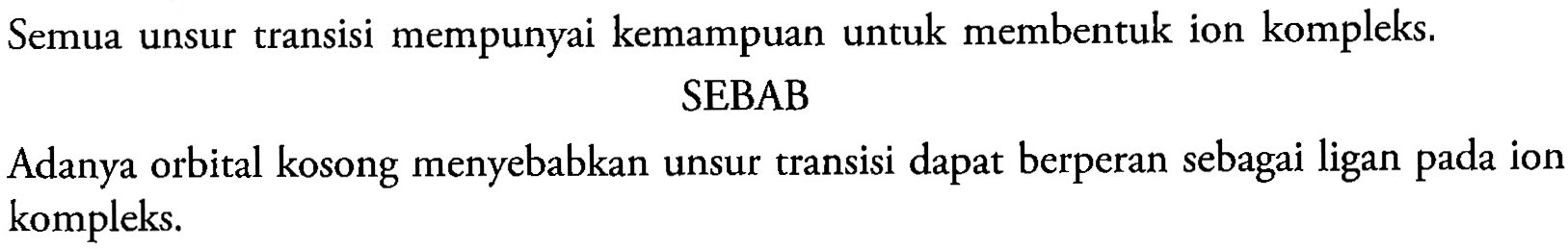 Semua unsur transisi mempunyai kemampuan untuk membentuk ion kompleks.
SEBAB
Adanya orbital kosong menyebabkan unsur transisi dapat berperan sebagai ligan pada ion kompleks.