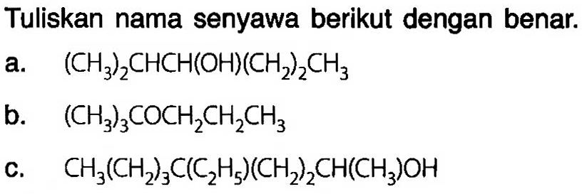 Tuliskan nama senyawa berikut dengan benar. 
a. (CH3)2CHCH(OH)(CH2)2CH3 
b. (CH3)3COCH2CH2CH3 
c. CH3(CH2)3C(C2H5)(CH2)2CH(CH3)OH