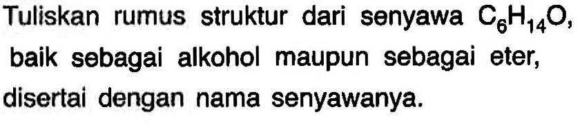 Tuliskan rumus struktur dari senyawa C6H14O, baik sebagai alkohol maupun sebagai eter, disertai dengan nama senyawanya.