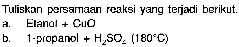 Tuliskan persamaan reaksi yang terjadi berikut. a. Etanol + CuO b. 1-propanol + H2SO4 (180 C)