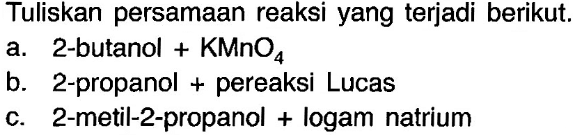 Tuliskan persamaan reaksi yang terjadi berikut. a. 2-butanol + KMnO4 b. 2-propanol + pereaksi Lucas c. 2-metil-2-propanol + logam natrium