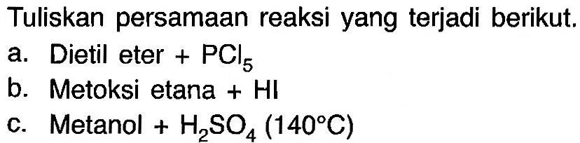 Tuliskan persamaan reaksi yang terjadi berikut. 
a. Dietil eter PCl5 
b. Metoksi etana + HI 
c. Metanol H2SO4 (140 C)