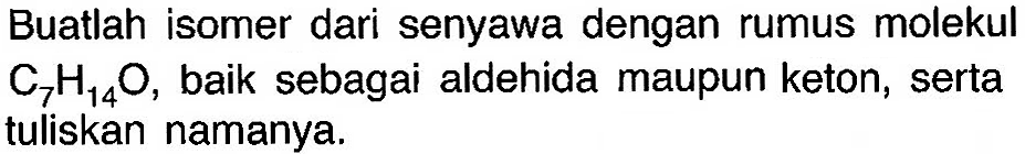 Buatlah isomer dari senyawa dengan rumus molekul C7H14O, baik sebagai aldehida maupun keton, serta tuliskan namanya.