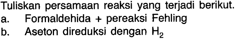 Tuliskan persamaan reaksi yang terjadi berikut. a. Formaldehida + pereaksi Fehling b. Aseton direduksi dengan H2