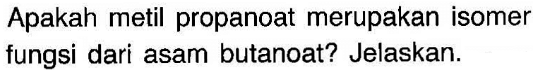 Apakah metil propanoat merupakan isomer fungsi dari asam butanoat? Jelaskan.