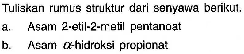 Tuliskan rumus struktur dari senyawa berikut. 
a. Asam 2-etil-2-metil pentanoat 
b. Asam a-hidroksi propionat