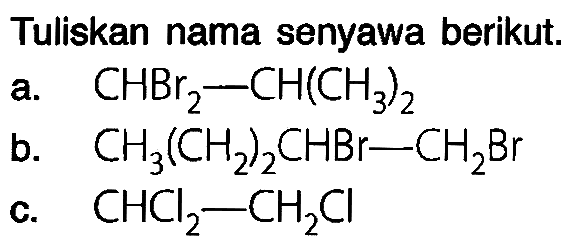 Tuliskan nama senyawa berikut.
a.  CHBr_(2)-CH(CH_(3))_(2) 
b.  CH_(3)(CH_(2))_(2) CHBr-CH_(2) Br 
c.  CHCl_(2)-CH_(2) Cl 