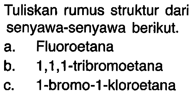 Tuliskan rumus struktur dari senyawa-senyawa berikut.
a. Fluoroetana
b.  1,1,1 -tribromoetana
c. 1-bromo-1-kloroetana